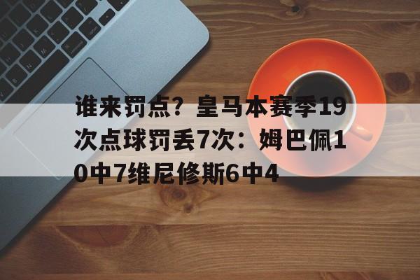 包含谁来罚点？皇马本赛季19次点球罚丢7次：姆巴佩10中7维尼修斯6中4的词条